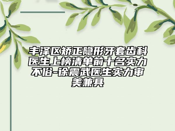 豐澤區(qū)矯正隱形牙套齒科醫(yī)生上榜清單前十名實力不俗-徐震武醫(yī)生實力審美兼具