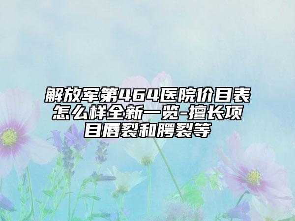 解放軍第464醫(yī)院價(jià)目表怎么樣全新一覽-擅長(zhǎng)項(xiàng)目唇裂和腭裂等
