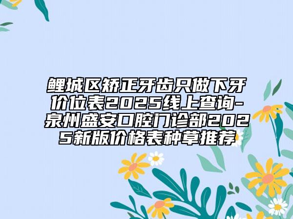 鯉城區(qū)矯正牙齒只做下牙價位表2025線上查詢-泉州盛安口腔門診部2025新版價格表種草推薦