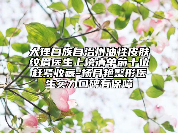 大理白族自治州油性皮膚紋眉醫(yī)生上榜清單前十位趕緊收藏-楊月艷整形醫(yī)生實(shí)力口碑有保障