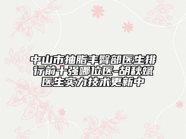 中山市抽脂豐臀部醫(yī)生排行前十強(qiáng)哪位醫(yī)-胡秋斌醫(yī)生實(shí)力技術(shù)更新中