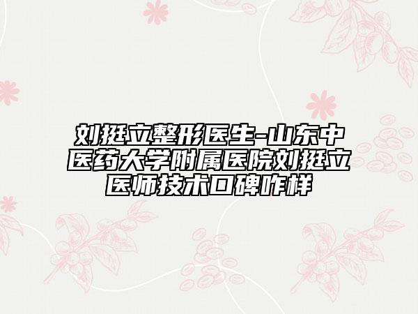 劉挺立整形醫(yī)生-山東中醫(yī)藥大學(xué)附屬醫(yī)院劉挺立醫(yī)師技術(shù)口碑咋樣
