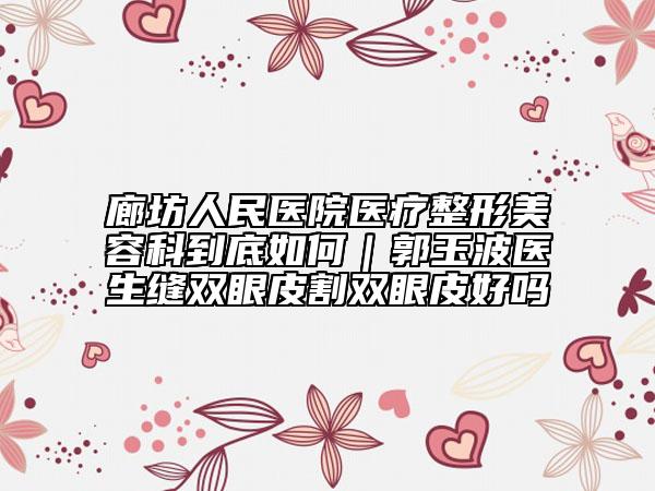 廊坊人民醫(yī)院醫(yī)療整形美容科到底如何｜郭玉波醫(yī)生縫雙眼皮割雙眼皮好嗎