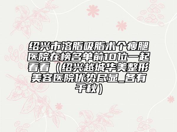 紹興市溶脂吸脂術(shù)個(gè)瘦腿醫(yī)院在榜名單前10位一起看看（紹興越城華美整形美容醫(yī)院優(yōu)勢(shì)盡顯_各有千秋）