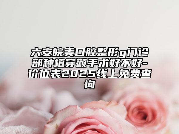 六安皖美口腔整形g門診部種植穿顴手術(shù)好不好-價位表2025線上免費查詢