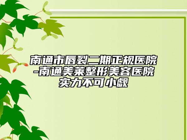 南通市唇裂二期正規(guī)醫(yī)院-南通美萊整形美容醫(yī)院實力不可小覷
