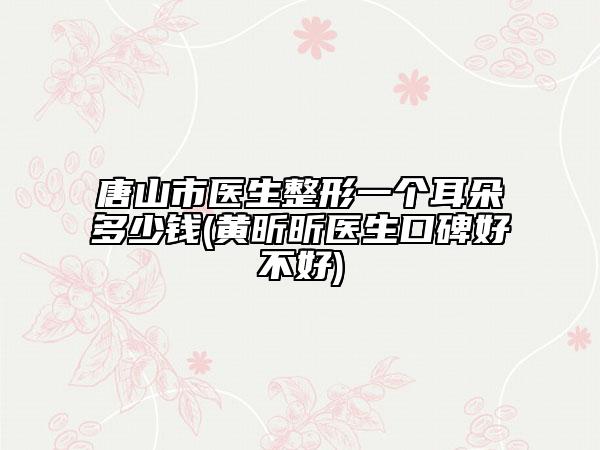 唐山市醫(yī)生整形一個耳朵多少錢(黃昕昕醫(yī)生口碑好不好)