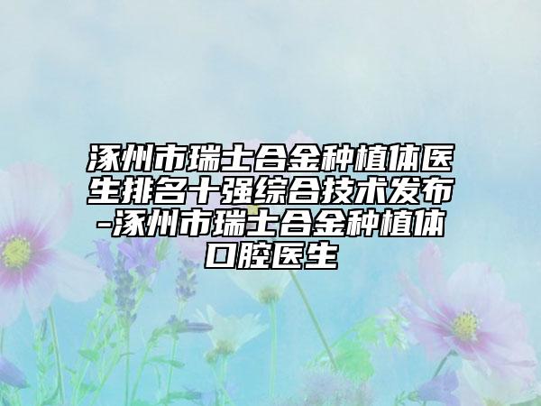 涿州市瑞士合金種植體醫(yī)生排名十強綜合技術(shù)發(fā)布-涿州市瑞士合金種植體口腔醫(yī)生