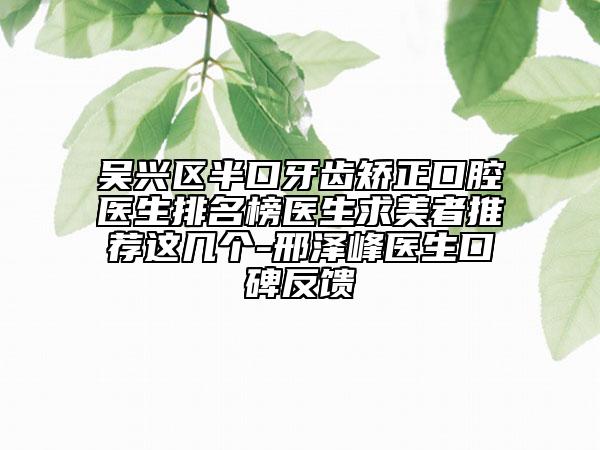 吳興區(qū)半口牙齒矯正口腔醫(yī)生排名榜醫(yī)生求美者推薦這幾個-邢澤峰醫(yī)生口碑反饋