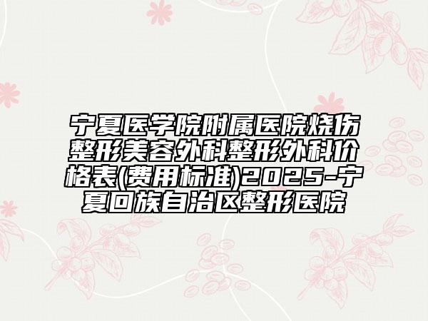 寧夏醫(yī)學(xué)院附屬醫(yī)院燒傷整形美容外科整形外科價格表(費用標準)2025-寧夏回族自治區(qū)整形醫(yī)院