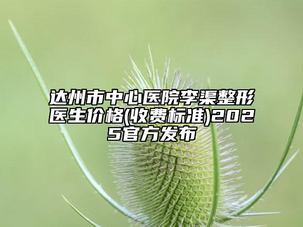達州市中心醫(yī)院李渠整形醫(yī)生價格(收費標準)2025官方發(fā)布