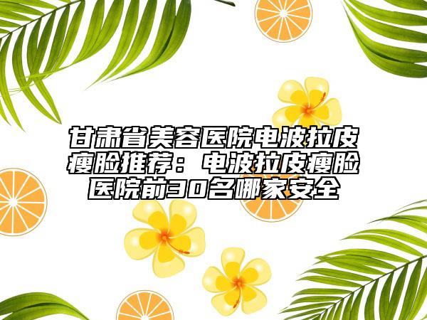 甘肅省美容醫(yī)院電波拉皮瘦臉推薦：電波拉皮瘦臉醫(yī)院前30名哪家安全