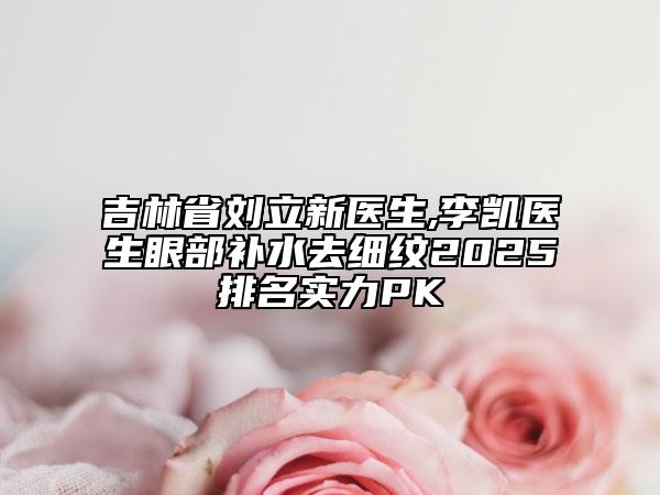 吉林省劉立新醫(yī)生,李凱醫(yī)生眼部補(bǔ)水去細(xì)紋2025排名實(shí)力PK