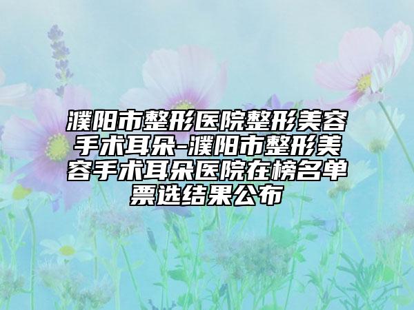 濮陽市整形醫(yī)院整形美容手術(shù)耳朵-濮陽市整形美容手術(shù)耳朵醫(yī)院在榜名單票選結(jié)果公布