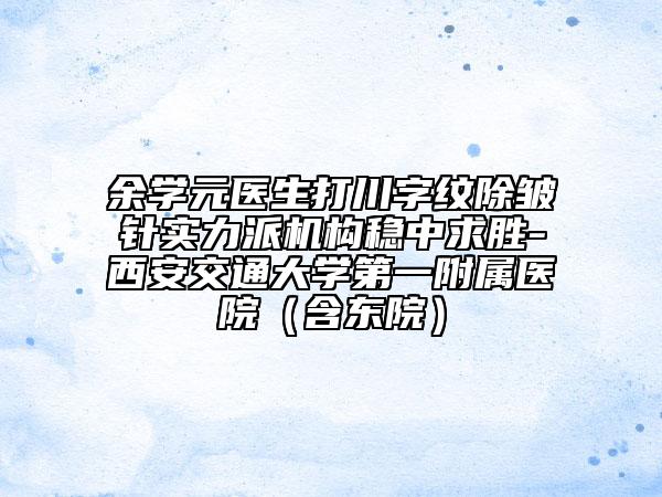 余學(xué)元醫(yī)生打川字紋除皺針實(shí)力派機(jī)構(gòu)穩(wěn)中求勝-西安交通大學(xué)第一附屬醫(yī)院（含東院）