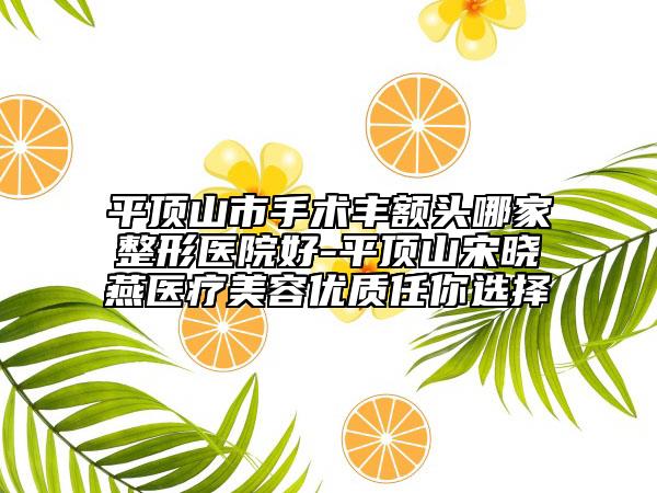 平頂山市手術(shù)豐額頭哪家整形醫(yī)院好-平頂山宋曉燕醫(yī)療美容優(yōu)質(zhì)任你選擇