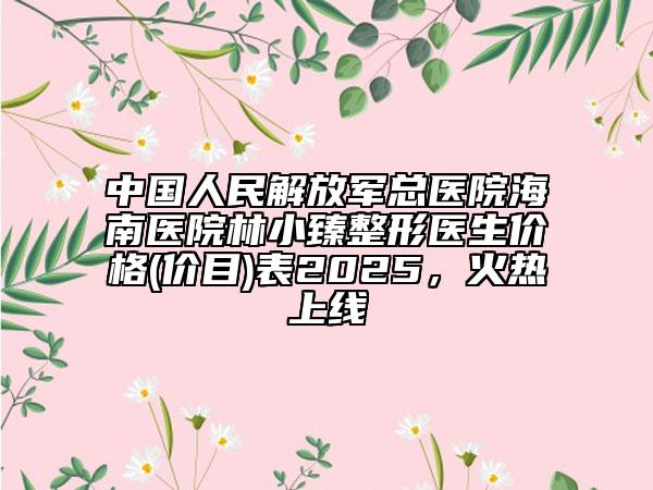 中國人民解放軍總醫(yī)院海南醫(yī)院林小臻整形醫(yī)生價格(價目)表2025，火熱上線
