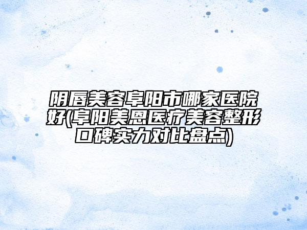 陰唇美容阜陽市哪家醫(yī)院好(阜陽美恩醫(yī)療美容整形口碑實(shí)力對(duì)比盤點(diǎn))