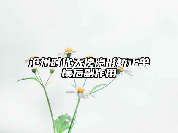 滄州時(shí)代天使隱形矯正單模后副作用