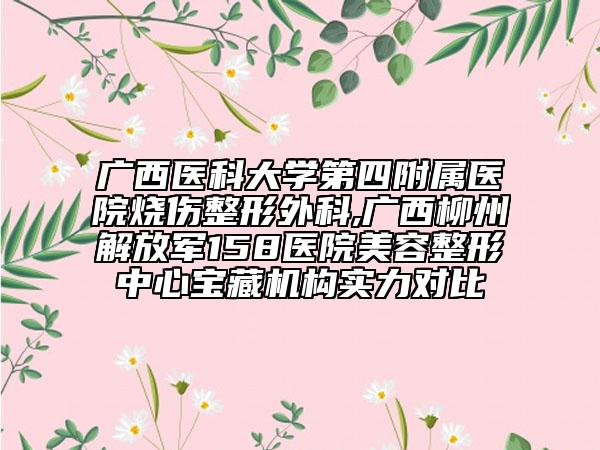 廣西醫(yī)科大學(xué)第四附屬醫(yī)院燒傷整形外科,廣西柳州解放軍158醫(yī)院美容整形中心寶藏機(jī)構(gòu)實(shí)力對(duì)比