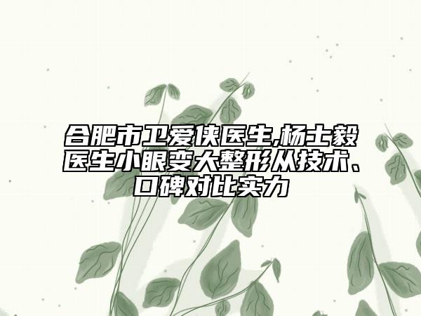 合肥市衛(wèi)愛俠醫(yī)生,楊士毅醫(yī)生小眼變大整形從技術(shù)、口碑對(duì)比實(shí)力