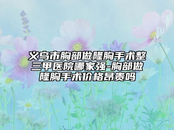 義烏市胸部做隆胸手術(shù)整三甲醫(yī)院哪家強(qiáng)-胸部做隆胸手術(shù)價(jià)格昂貴嗎