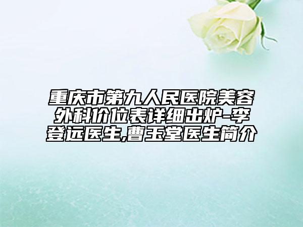 重慶市第九人民醫(yī)院美容外科價(jià)位表詳細(xì)出爐-李登遠(yuǎn)醫(yī)生,曹玉堂醫(yī)生簡(jiǎn)介