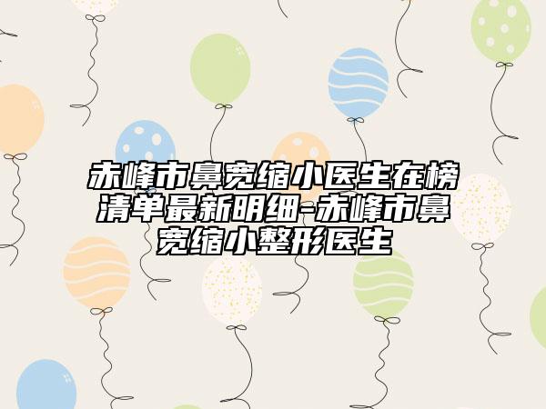 赤峰市鼻寬縮小醫(yī)生在榜清單最新明細-赤峰市鼻寬縮小整形醫(yī)生