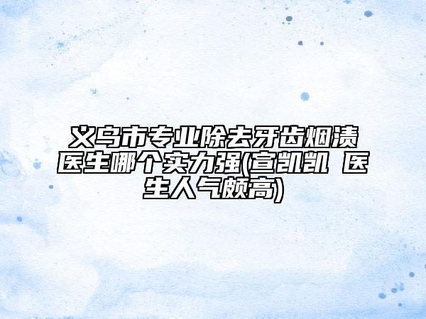 義烏市專(zhuān)業(yè)除去牙齒煙漬醫(yī)生哪個(gè)實(shí)力強(qiáng)(宣凱凱?醫(yī)生人氣頗高)
