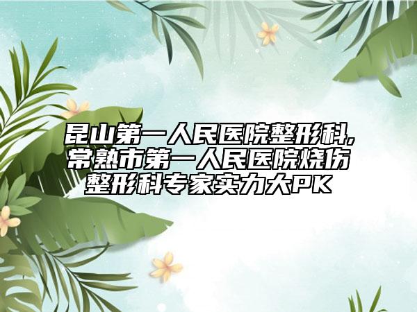 昆山第一人民醫(yī)院整形科,常熟市第一人民醫(yī)院燒傷整形科專家實力大PK
