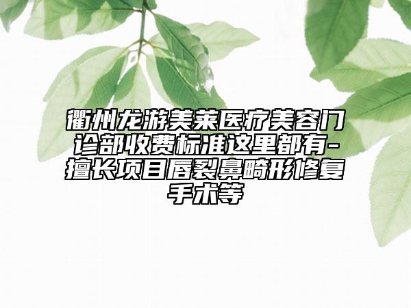 衢州龍游美萊醫(yī)療美容門診部收費(fèi)標(biāo)準(zhǔn)這里都有-擅長(zhǎng)項(xiàng)目唇裂鼻畸形修復(fù)手術(shù)等