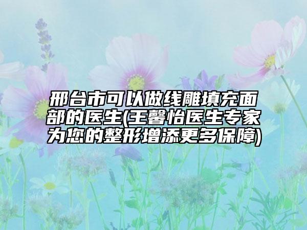 邢臺市可以做線雕填充面部的醫(yī)生(王馨怡醫(yī)生專家為您的整形增添更多保障)
