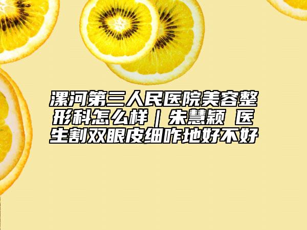 漯河第三人民醫(yī)院美容整形科怎么樣｜朱慧穎?醫(yī)生割雙眼皮細(xì)咋地好不好