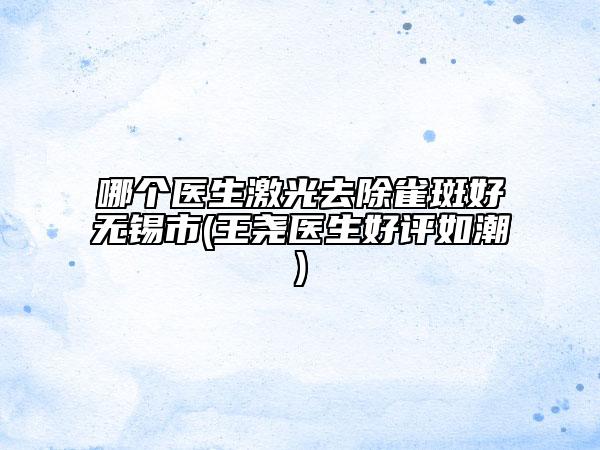 哪個(gè)醫(yī)生激光去除雀斑好無錫市(王堯醫(yī)生好評(píng)如潮)