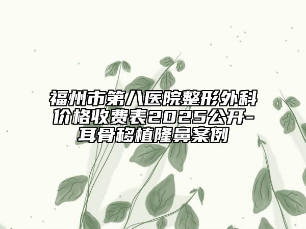 福州市第八醫(yī)院整形外科價(jià)格收費(fèi)表2025公開(kāi)-耳骨移植隆鼻案例