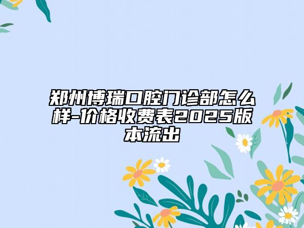 鄭州博瑞口腔門診部怎么樣-價格收費(fèi)表2025版本流出