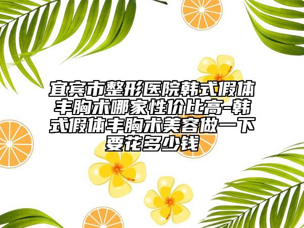 宜賓市整形醫(yī)院韓式假體豐胸術(shù)哪家性價(jià)比高-韓式假體豐胸術(shù)美容做一下要花多少錢