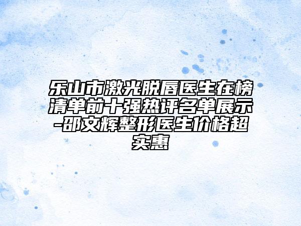 樂(lè)山市激光脫唇醫(yī)生在榜清單前十強(qiáng)熱評(píng)名單展示-邵文輝整形醫(yī)生價(jià)格超實(shí)惠