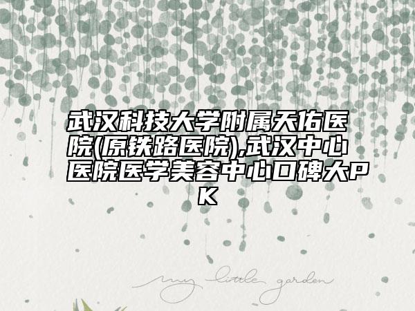 武漢科技大學(xué)附屬天佑醫(yī)院(原鐵路醫(yī)院),武漢中心醫(yī)院醫(yī)學(xué)美容中心口碑大PK