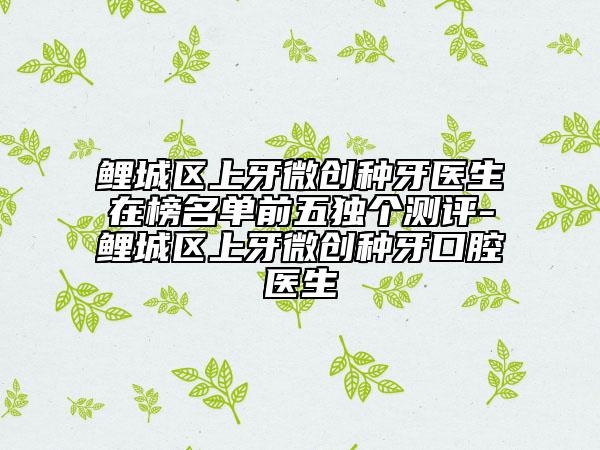 鯉城區(qū)上牙微創(chuàng)種牙醫(yī)生在榜名單前五獨(dú)個測評-鯉城區(qū)上牙微創(chuàng)種牙口腔醫(yī)生