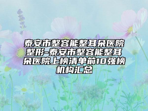 泰安市整容能整耳朵醫(yī)院整形-泰安市整容能整耳朵醫(yī)院上榜清單前10強(qiáng)榜機(jī)構(gòu)匯總