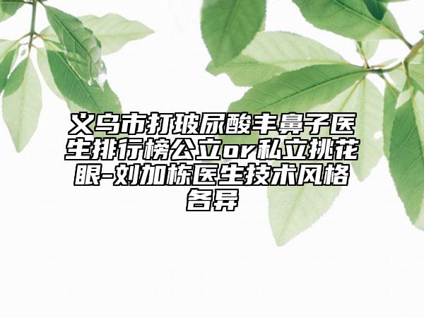 義烏市打玻尿酸豐鼻子醫(yī)生排行榜公立or私立挑花眼-劉加棟醫(yī)生技術(shù)風(fēng)格各異