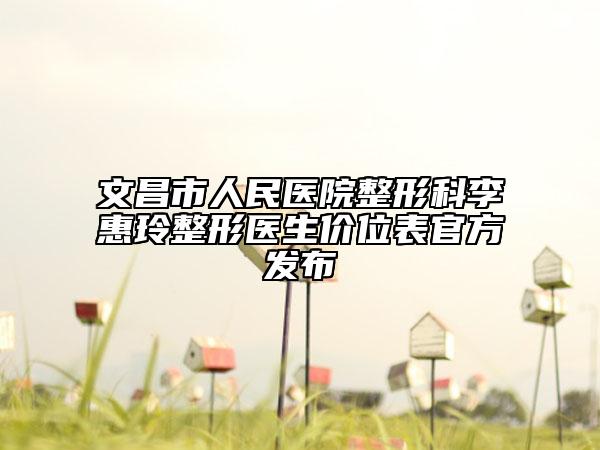 文昌市人民醫(yī)院整形科李惠玲整形醫(yī)生價(jià)位表官方發(fā)布