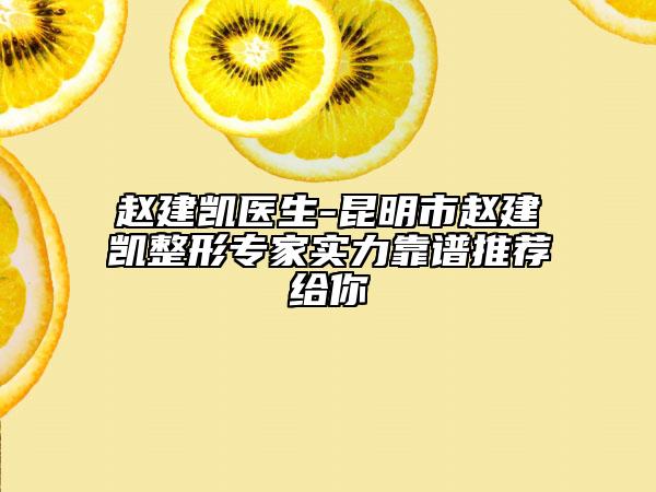 趙建凱醫(yī)生-昆明市趙建凱整形專家實力靠譜推薦給你