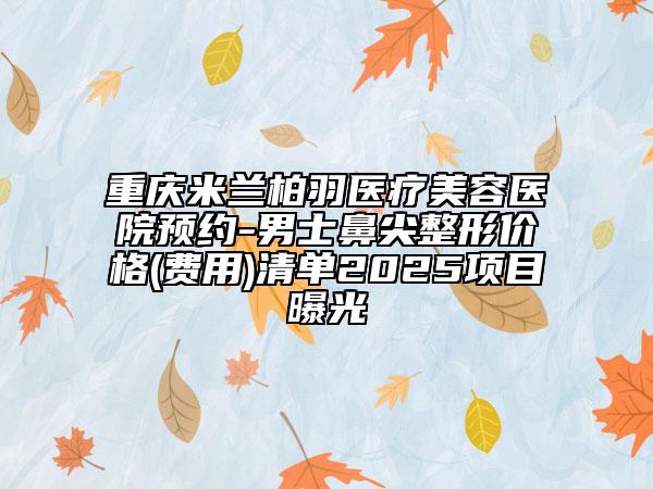 重慶米蘭柏羽醫(yī)療美容醫(yī)院預(yù)約-男士鼻尖整形價(jià)格(費(fèi)用)清單2025項(xiàng)目曝光