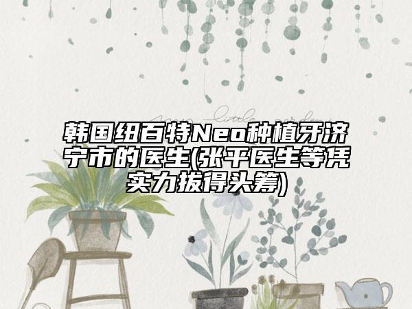 韓國紐百特Neo種植牙濟(jì)寧市的醫(yī)生(張平醫(yī)生等憑實力拔得頭籌)