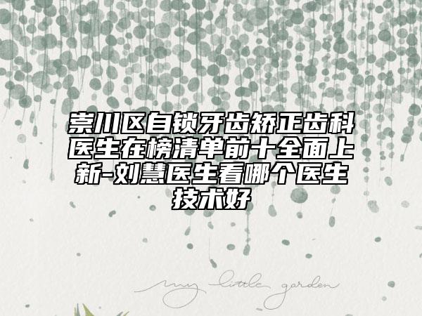 崇川區(qū)自鎖牙齒矯正齒科醫(yī)生在榜清單前十全面上新-劉慧醫(yī)生看哪個醫(yī)生技術(shù)好