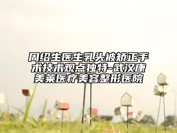 周紹生醫(yī)生乳頭被矯正手術(shù)技術(shù)觀(guān)點(diǎn)獨(dú)特-武漢康美萊醫(yī)療美容整形醫(yī)院