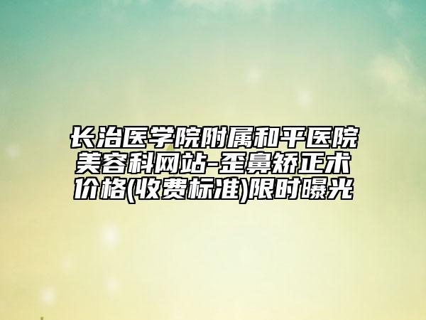 長(zhǎng)治醫(yī)學(xué)院附屬和平醫(yī)院美容科網(wǎng)站-歪鼻矯正術(shù)價(jià)格(收費(fèi)標(biāo)準(zhǔn))限時(shí)曝光