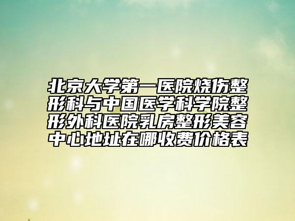 北京大學第一醫(yī)院燒傷整形科與中國醫(yī)學科學院整形外科醫(yī)院乳房整形美容中心地址在哪收費價格表